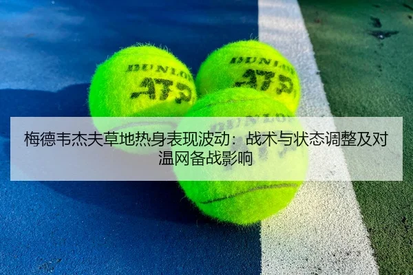 梅德韦杰夫草地热身表现波动：战术与状态调整及对温网备战影响