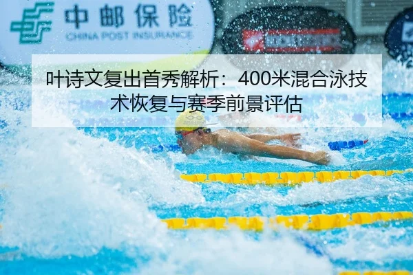 叶诗文复出首秀解析：400米混合泳技术恢复与赛季前景评估