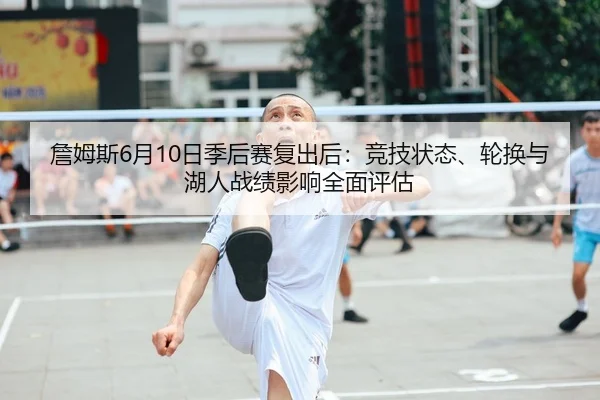詹姆斯6月10日季后赛复出后：竞技状态、轮换与湖人战绩影响全面评估
