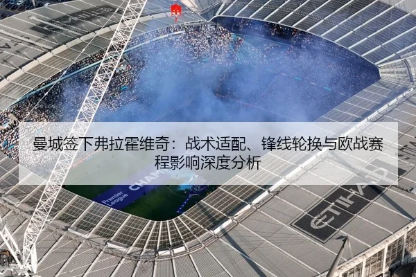 曼城签下弗拉霍维奇：战术适配、锋线轮换与欧战赛程影响深度分析