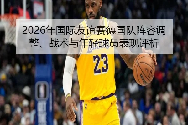 2026年国际友谊赛德国队阵容调整、战术与年轻球员表现评析