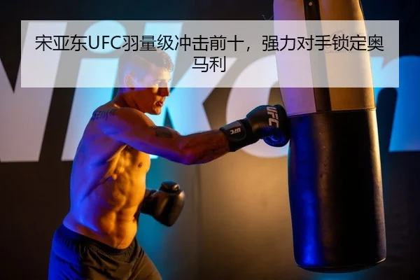 宋亚东UFC羽量级冲击前十，强力对手锁定奥马利
