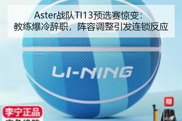 Aster战队TI13预选赛惊变：教练爆冷辞职，阵容调整引发连锁反应
